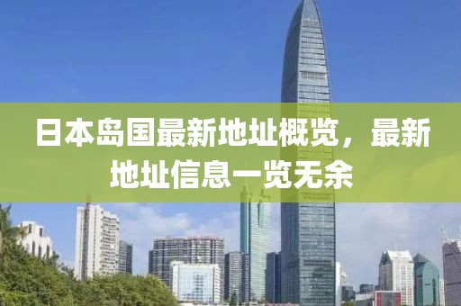 日本岛国最新地址概览，最新地址信息一览无余