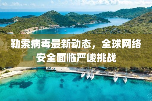 勒索病毒最新动态，全球网络安全面临严峻挑战