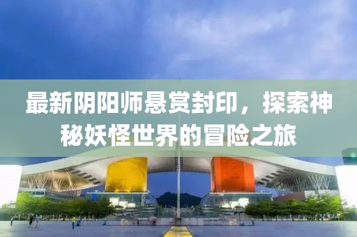 最新阴阳师悬赏封印，探索神秘妖怪世界的冒险之旅