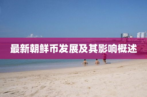 最新朝鲜币发展及其影响概述