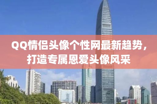 QQ情侣头像个性网最新趋势，打造专属恩爱头像风采