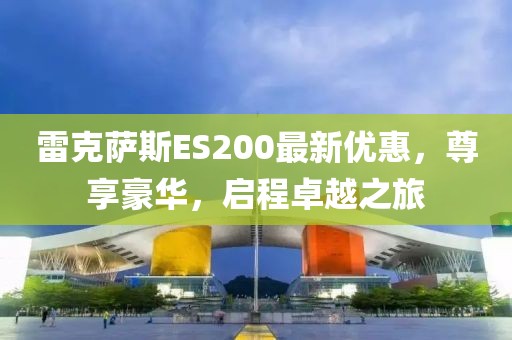 雷克萨斯ES200最新优惠，尊享豪华，启程卓越之旅