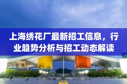上海绣花厂最新招工信息，行业趋势分析与招工动态解读