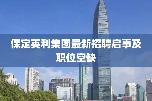 保定英利集团最新招聘启事及职位空缺