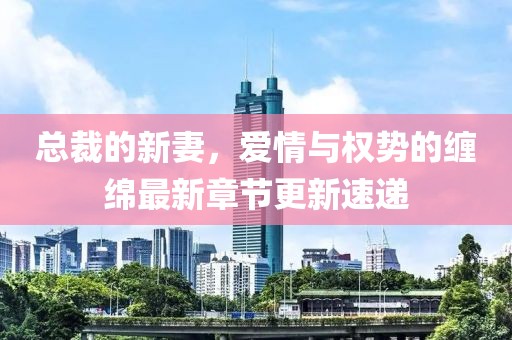 总裁的新妻，爱情与权势的缠绵最新章节更新速递