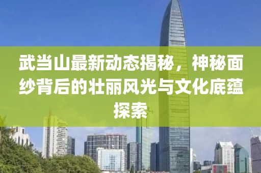 武当山最新动态揭秘，神秘面纱背后的壮丽风光与文化底蕴探索