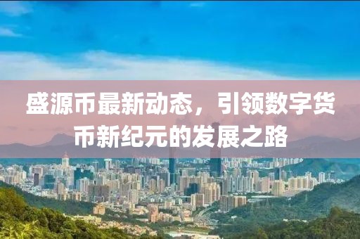 盛源币最新动态，引领数字货币新纪元的发展之路