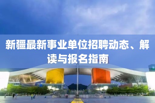 新疆最新事业单位招聘动态、解读与报名指南