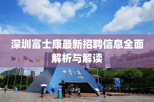 深圳富士康最新招聘信息全面解析与解读