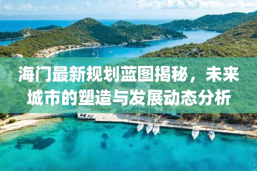 海门最新规划蓝图揭秘，未来城市的塑造与发展动态分析