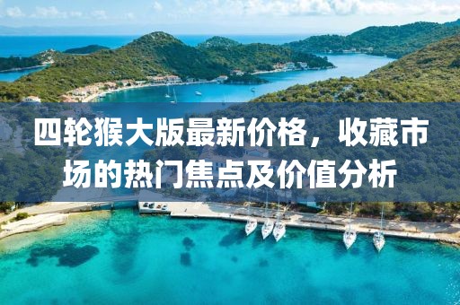 四轮猴大版最新价格，收藏市场的热门焦点及价值分析