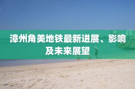 漳州角美地铁最新进展、影响及未来展望