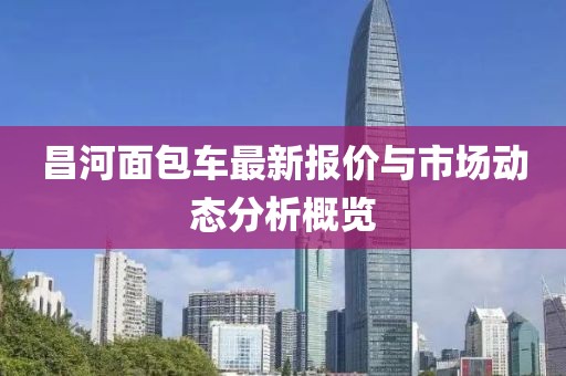 昌河面包车最新报价与市场动态分析概览