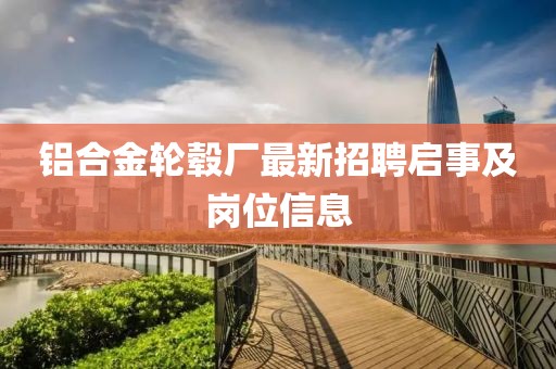 铝合金轮毂厂最新招聘启事及岗位信息