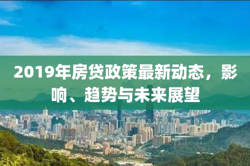 2019年房贷政策最新动态，影响、趋势与未来展望