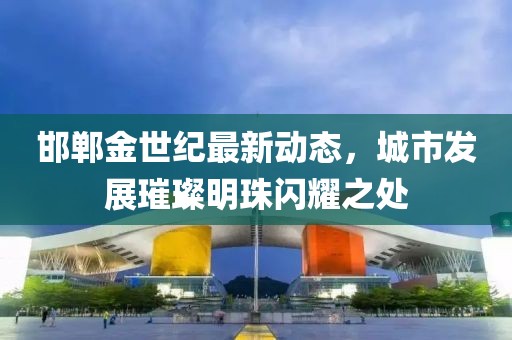 邯郸金世纪最新动态，城市发展璀璨明珠闪耀之处