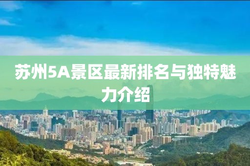 苏州5A景区最新排名与独特魅力介绍