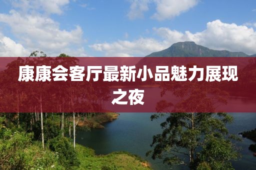 康康会客厅最新小品魅力展现之夜