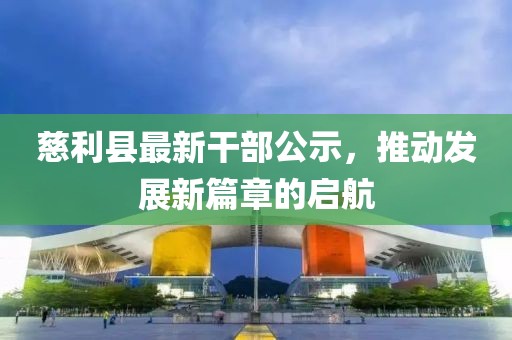 慈利县最新干部公示，推动发展新篇章的启航