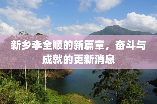 新乡李全顺的新篇章，奋斗与成就的更新消息