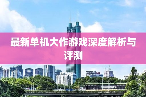 最新单机大作游戏深度解析与评测