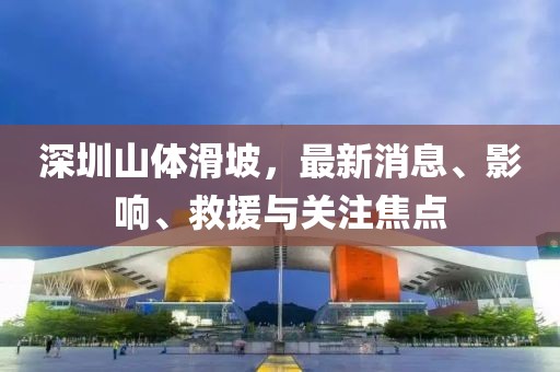 深圳山体滑坡，最新消息、影响、救援与关注焦点