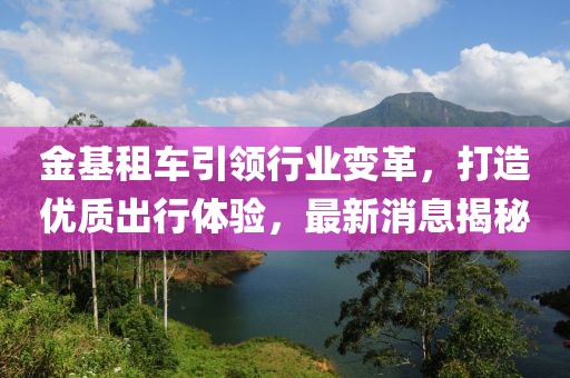 金基租车引领行业变革，打造优质出行体验，最新消息揭秘