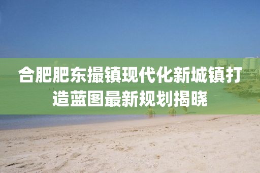 合肥肥东撮镇现代化新城镇打造蓝图最新规划揭晓