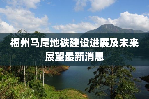 福州马尾地铁建设进展及未来展望最新消息