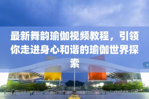 最新舞韵瑜伽视频教程，引领你走进身心和谐的瑜伽世界探索