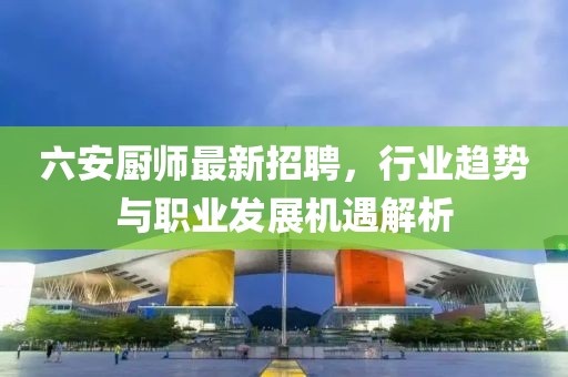 六安厨师最新招聘，行业趋势与职业发展机遇解析