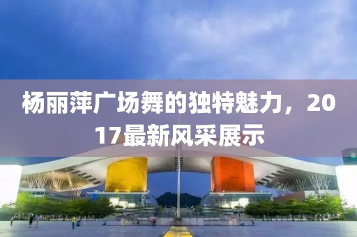 杨丽萍广场舞的独特魅力，2017最新风采展示