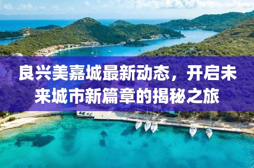 良兴美嘉城最新动态，开启未来城市新篇章的揭秘之旅