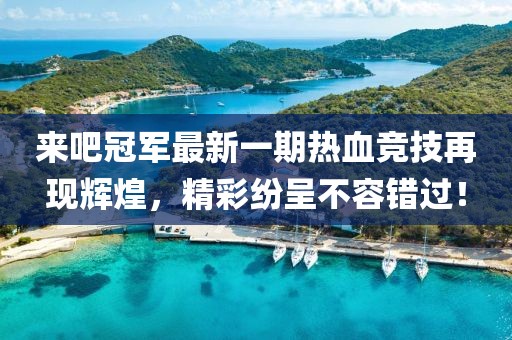 来吧冠军最新一期热血竞技再现辉煌，精彩纷呈不容错过！