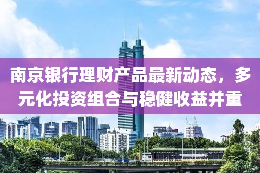 南京银行理财产品最新动态，多元化投资组合与稳健收益并重