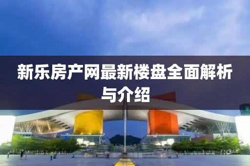 新乐房产网最新楼盘全面解析与介绍