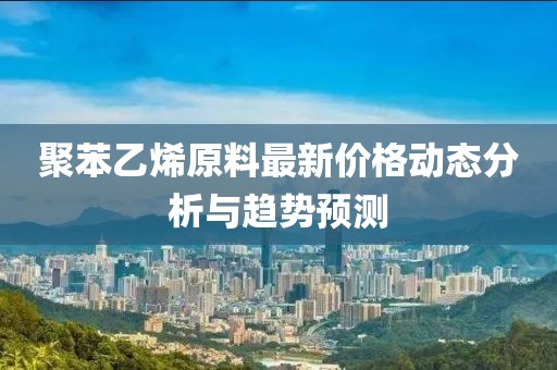 聚苯乙烯原料最新价格动态分析与趋势预测