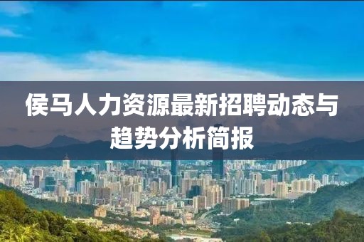 侯马人力资源最新招聘动态与趋势分析简报