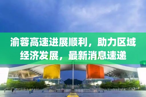 渝蓉高速进展顺利，助力区域经济发展，最新消息速递