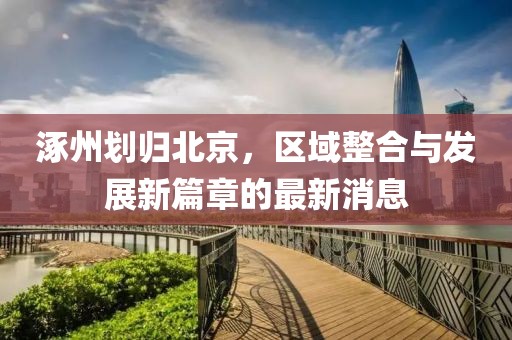 涿州划归北京，区域整合与发展新篇章的最新消息