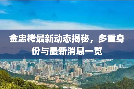 金忠栲最新动态揭秘，多重身份与最新消息一览