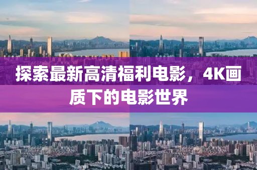 探索最新高清福利电影，4K画质下的电影世界