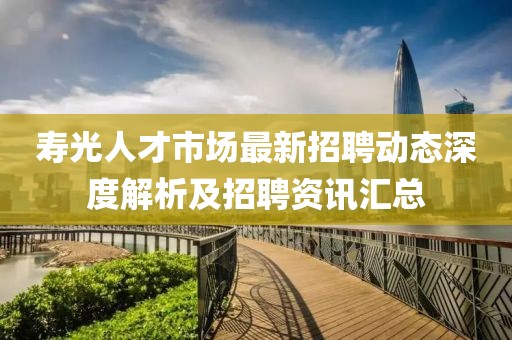 寿光人才市场最新招聘动态深度解析及招聘资讯汇总
