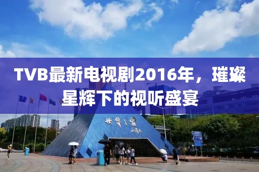TVB最新电视剧2016年，璀璨星辉下的视听盛宴