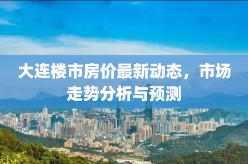 大连楼市房价最新动态，市场走势分析与预测