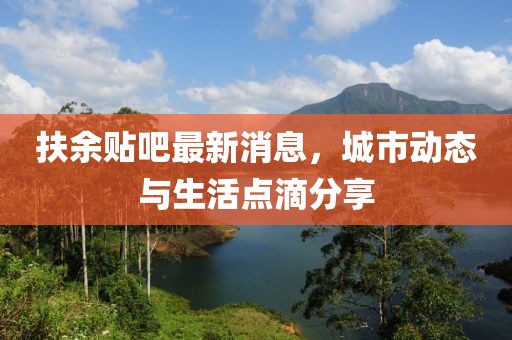 扶余贴吧最新消息，城市动态与生活点滴分享