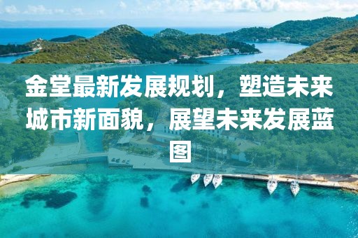金堂最新发展规划，塑造未来城市新面貌，展望未来发展蓝图