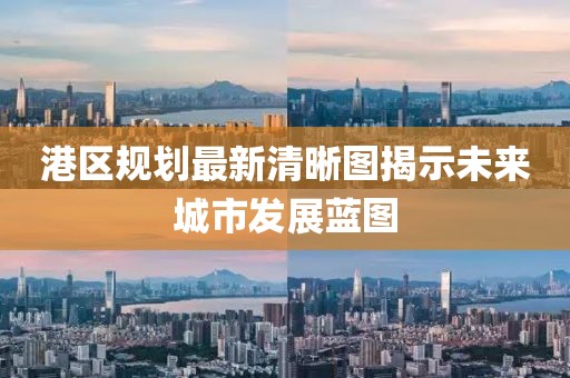 港区规划最新清晰图揭示未来城市发展蓝图