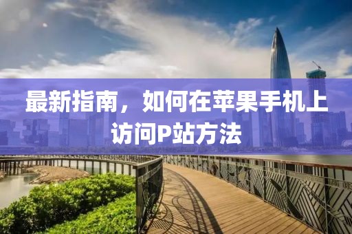 最新指南，如何在苹果手机上访问P站方法
