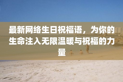 最新网络生日祝福语，为你的生命注入无限温暖与祝福的力量
